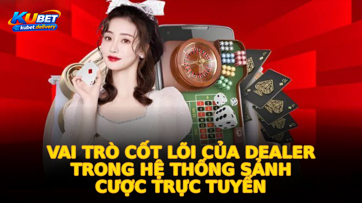 Vai trò cốt lõi của dealer trong hệ thống sảnh cược trực tuyến